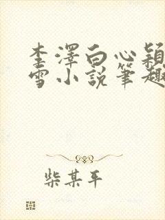 李泽白心颖林云雪小说笔趣阁