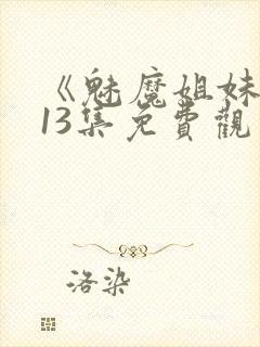 《魅魔姐妹》第13集免费观看全集