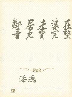 邻居老婆在线观看免费完整版中字电视剧全集