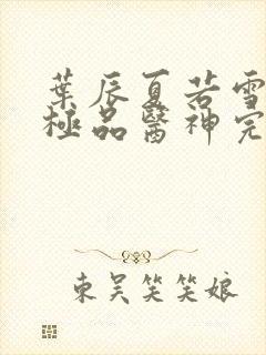 叶辰夏若雪都市极品医神完本