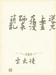 萌师在上逆徒别乱来漫画免费阅读