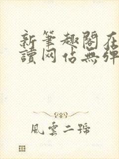 新笔趣阁在线阅读网站无弹窗