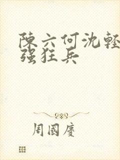 陈六何沈轻舞最强狂兵