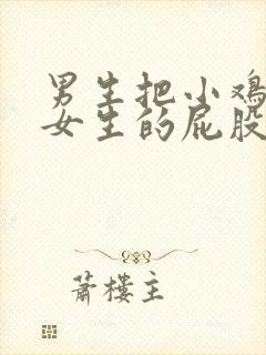 男生把小鸡插到女生的屁股里视频