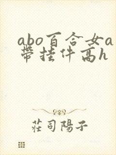 abo百合女a带挂件高h