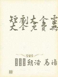 短剧大全电视剧大全免费无广告