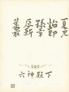 叶辰孙怡夏若雪最新章节免费阅读