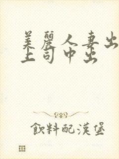 美丽人妻出差被上司中出