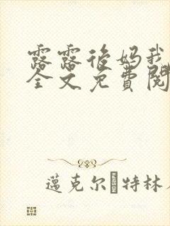 露露后妈我小说全文免费阅读无弹窗笔趣阁