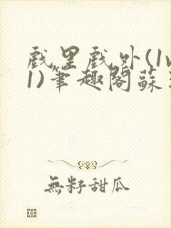 戏里戏外(1v1)笔趣阁苏玛丽