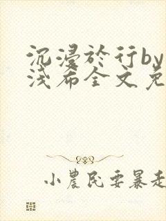 沉浸于行by顾浅希全文免费阅读笔趣阁