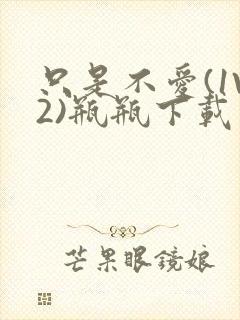 只是不爱(1V2)瓶瓶下载