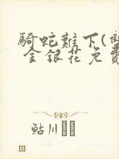 骑蛇难下(双) 金银花免费笔趣阁