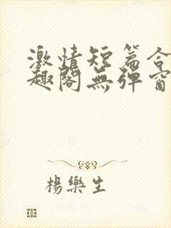 激情短篇合集笔趣阁无弹窗免费阅读封面