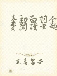 秦初白羽全文免费阅读笔趣阁