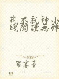 我不戏神小说在线阅读无弹窗