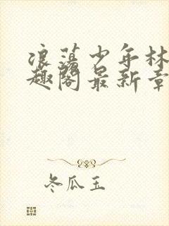 浪荡少年林以笔趣阁最新章节