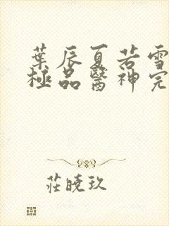 叶辰夏若雪都市极品医神完本小说