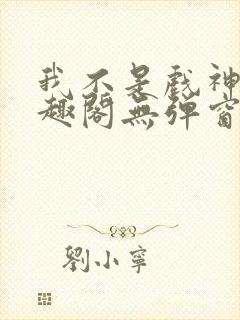 我不是戏神新笔趣阁无弹窗封面