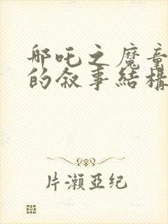 哪吒之魔童降世的叙事结构