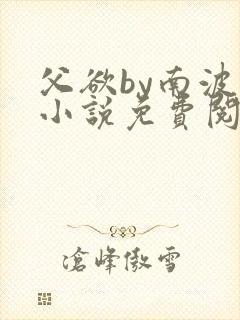 父欲by南波万小说免费阅读笔趣阁