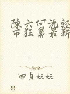 陈六何沈轻舞都市狂枭最新