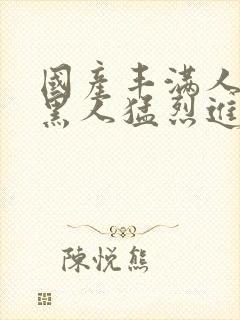 国产丰满人妻被黑人猛烈进入