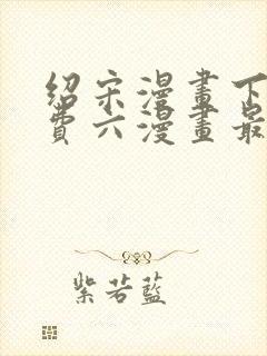 绍宋漫画下拉免费六漫画最新章节