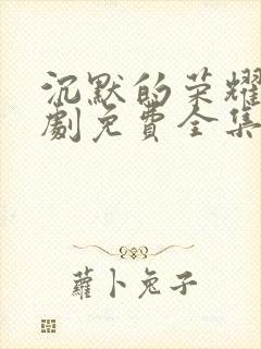 沉默的荣耀电视剧免费全集在线观看高清