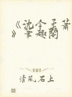 《沈令柔萧清濯》笔趣阁