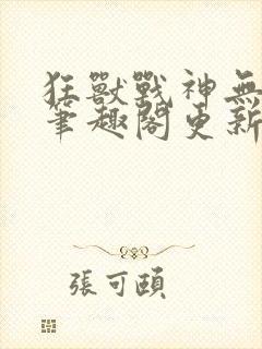 狂兽战神无弹窗笔趣阁更新