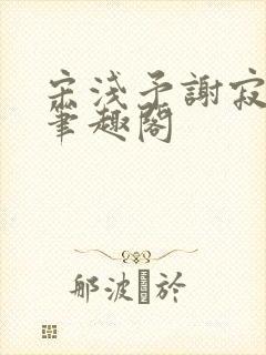 宋浅予谢寂洲,笔趣阁