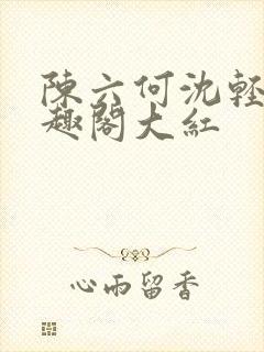 陈六何沈轻舞笔趣阁大红