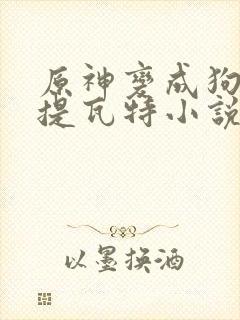 原神变成狗禽遍提瓦特小说笔趣阁