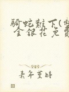 骑蛇难下(双) 金银花免费阅读完整版