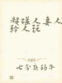 超碰人妻人操人干人玩