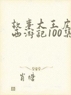 故事大王皮皮讲西游记100集