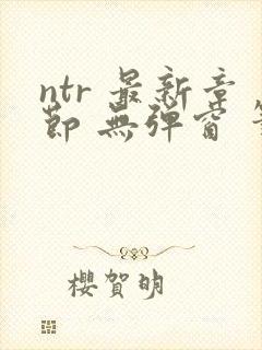 ntr 最新章节 无弹窗 笔趣阁