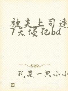 被夫上司连续被7天侵犯bd