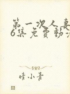 第一次人妻1～6集免费动漫