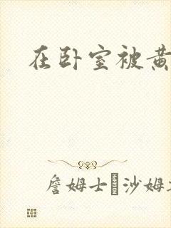 在卧室被黄总干