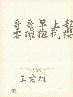 哥哥早上起来也要拥抱我樱花动漫