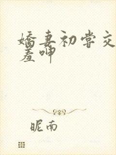 娇妻初尝交换害羞呻