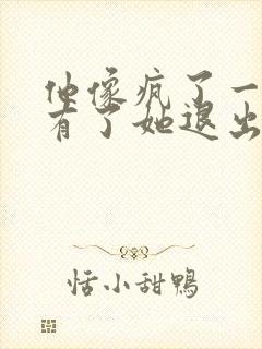 他像疯了一样占有了她退出