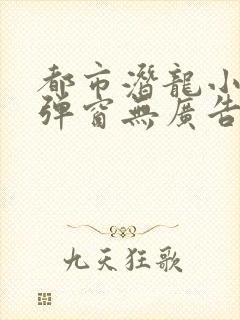 都市潜龙小说无弹窗无广告