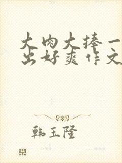 大肉大捧一进一出好爽作文