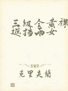 三级全黄裸体无遮挡两女