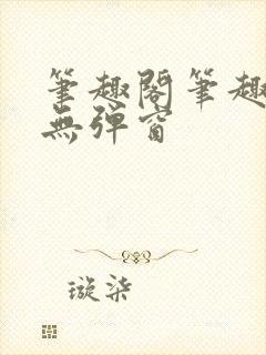 笔趣阁笔趣阁 无弹窗