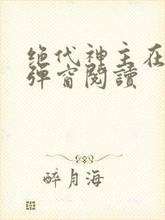 绝代神主在线无弹窗阅读
