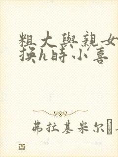 粗大与亲女伦交换h时小喜